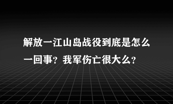 解放一江山岛战役到底是怎么一回事？我军伤亡很大么？