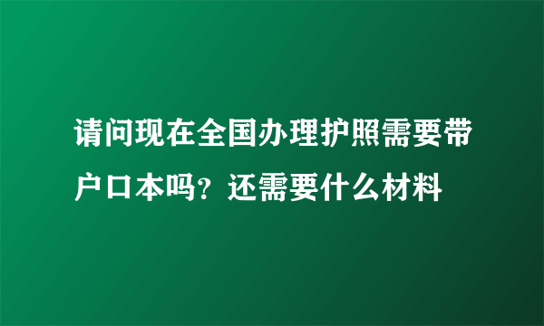 请问现在全国办理护照需要带户口本吗？还需要什么材料