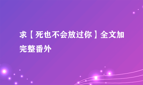 求【死也不会放过你】全文加完整番外