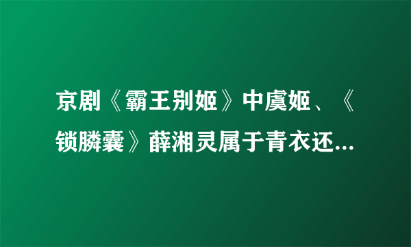 京剧《霸王别姬》中虞姬、《锁膦囊》薛湘灵属于青衣还是花旦还是花衫?