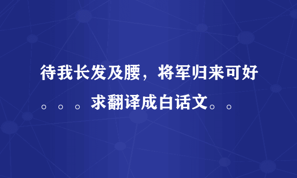 待我长发及腰，将军归来可好。。。求翻译成白话文。。