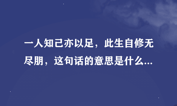 一人知己亦以足，此生自修无尽朋，这句话的意思是什么？一般用在哪里？什么情况用合适。