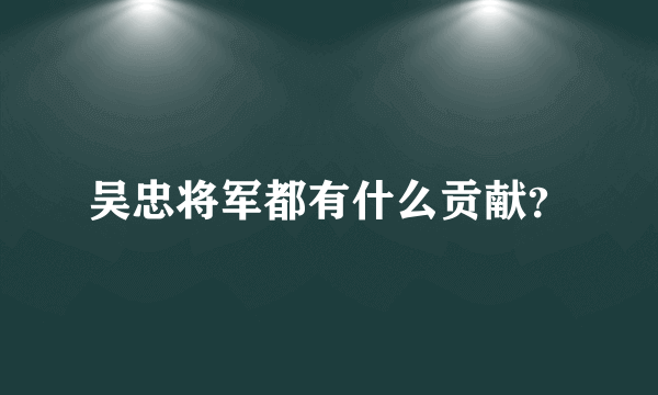 吴忠将军都有什么贡献？