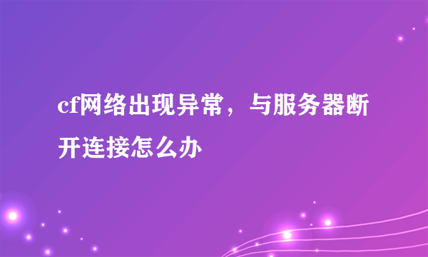 cf网络出现异常，与服务器断开连接怎么办