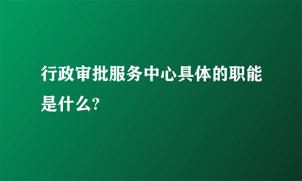 行政审批服务中心具体的职能是什么?