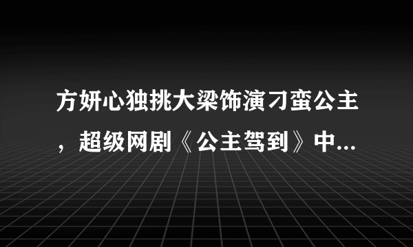 方妍心独挑大梁饰演刁蛮公主，超级网剧《公主驾到》中谁的演技最好?