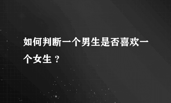 如何判断一个男生是否喜欢一个女生 ?