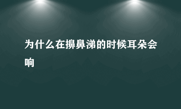 为什么在擤鼻涕的时候耳朵会响