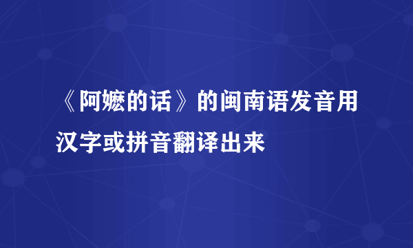 《阿嬷的话》的闽南语发音用汉字或拼音翻译出来