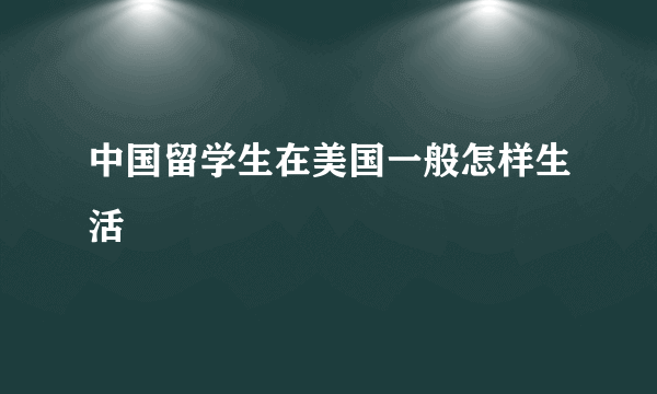 中国留学生在美国一般怎样生活