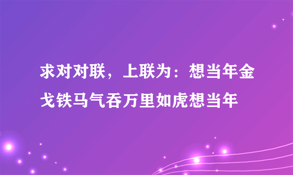 求对对联，上联为：想当年金戈铁马气吞万里如虎想当年