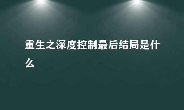 重生之深度控制最后结局是什么