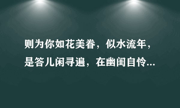 则为你如花美眷，似水流年，是答儿闲寻遍，在幽闺自怜 翻译。