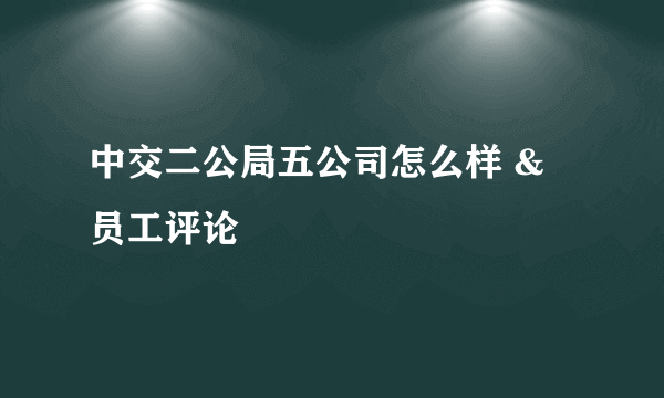 中交二公局五公司怎么样 & 员工评论