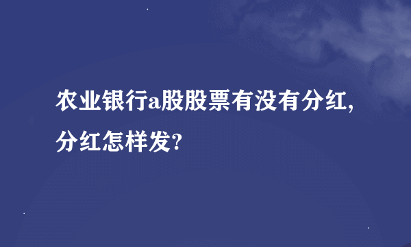 农业银行a股股票有没有分红,分红怎样发?