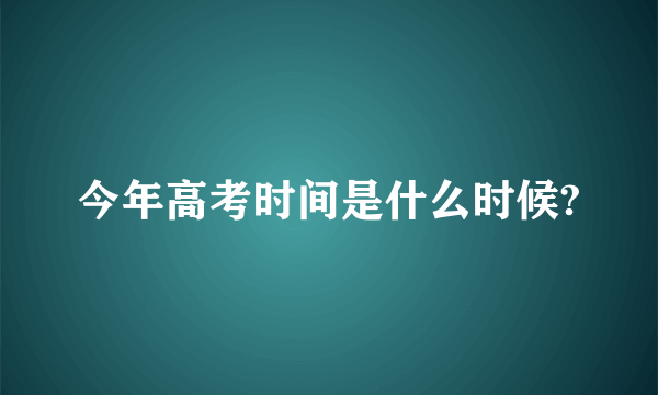 今年高考时间是什么时候?