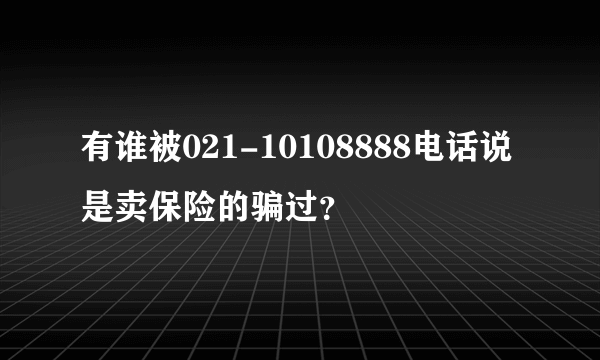 有谁被021-10108888电话说是卖保险的骗过？