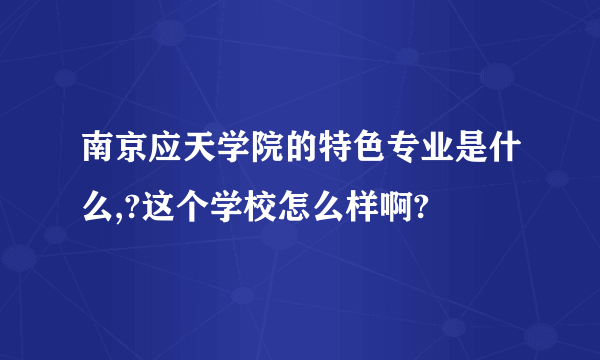 南京应天学院的特色专业是什么,?这个学校怎么样啊?