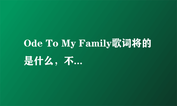 Ode To My Family歌词将的是什么，不要翻译！