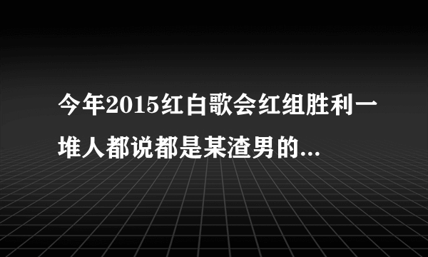 今年2015红白歌会红组胜利一堆人都说都是某渣男的错，这是什么梗不太懂，求科普