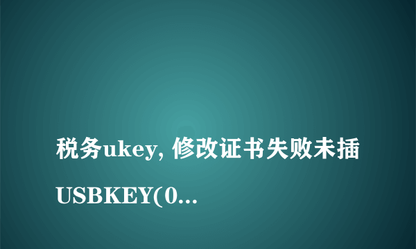 
税务ukey, 修改证书失败未插USBKEY(0xA7) 怎么处理？

