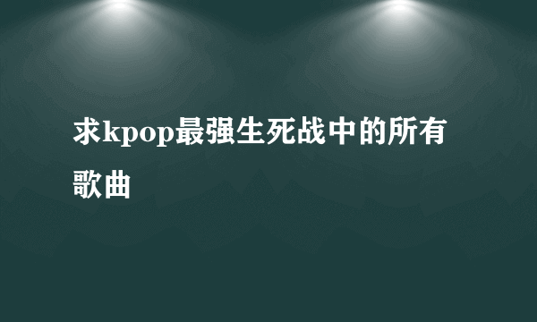 求kpop最强生死战中的所有歌曲