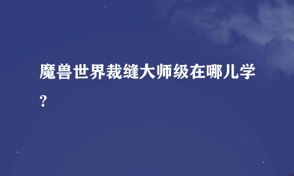 魔兽世界裁缝大师级在哪儿学?