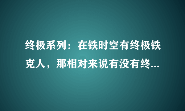 终极系列：在铁时空有终极铁克人，那相对来说有没有终极铜克人、终极金克人、终极银克人呢？