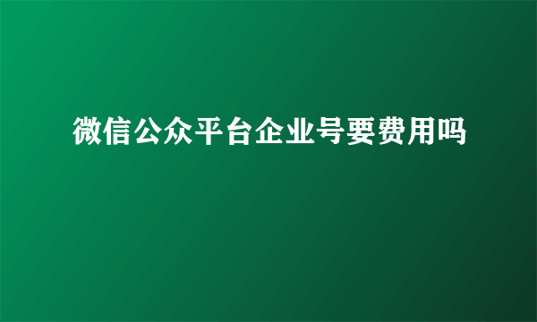 微信公众平台企业号要费用吗