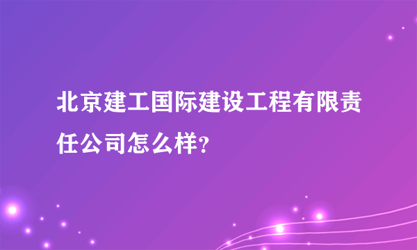 北京建工国际建设工程有限责任公司怎么样？