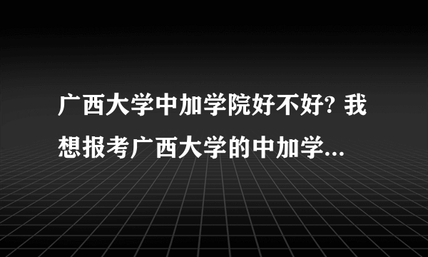 广西大学中加学院好不好? 我想报考广西大学的中加学院，中加学院好不好啊？