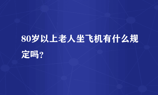 80岁以上老人坐飞机有什么规定吗？