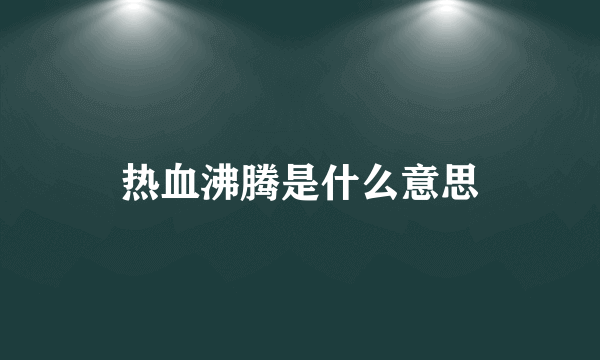 热血沸腾是什么意思