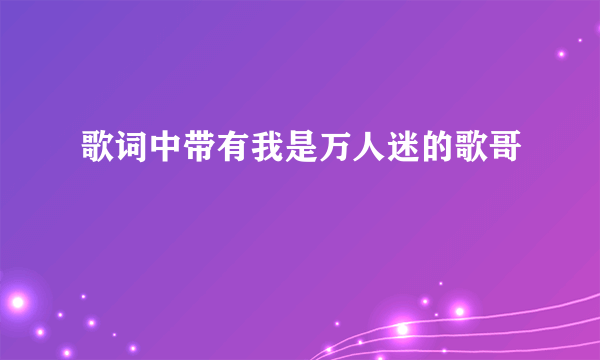 歌词中带有我是万人迷的歌哥