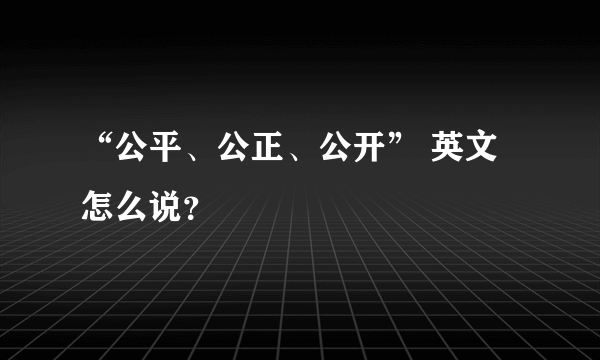 “公平、公正、公开” 英文怎么说？