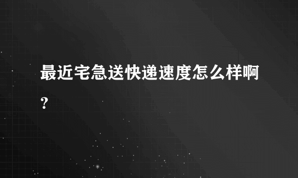 最近宅急送快递速度怎么样啊？