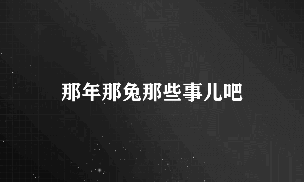 那年那兔那些事儿吧