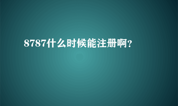 8787什么时候能注册啊？