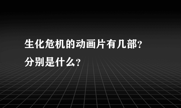 生化危机的动画片有几部？ 分别是什么？