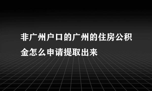 非广州户口的广州的住房公积金怎么申请提取出来