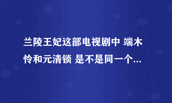 兰陵王妃这部电视剧中 端木怜和元清锁 是不是同一个人 ？ 端木怜耳