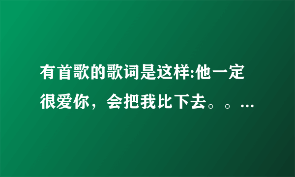 有首歌的歌词是这样:他一定很爱你，会把我比下去。。这是什么歌啊？是谁唱的