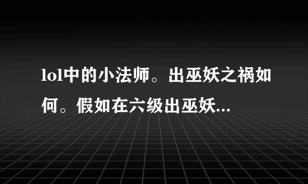 lol中的小法师。出巫妖之祸如何。假如在六级出巫妖之祸。差不多法强能有150左右。。给他个e。