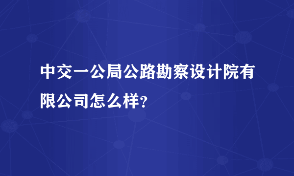 中交一公局公路勘察设计院有限公司怎么样？