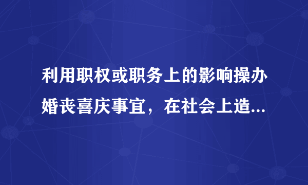 利用职权或职务上的影响操办婚丧喜庆事宜，在社会上造成不良影响的，违反了党的什么纪律