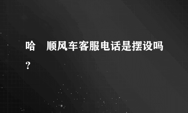 哈啰顺风车客服电话是摆设吗？