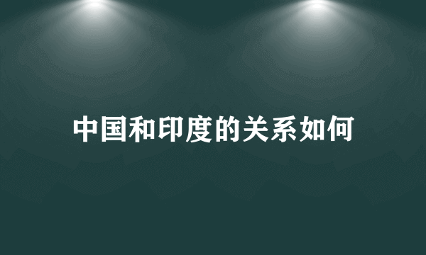 中国和印度的关系如何