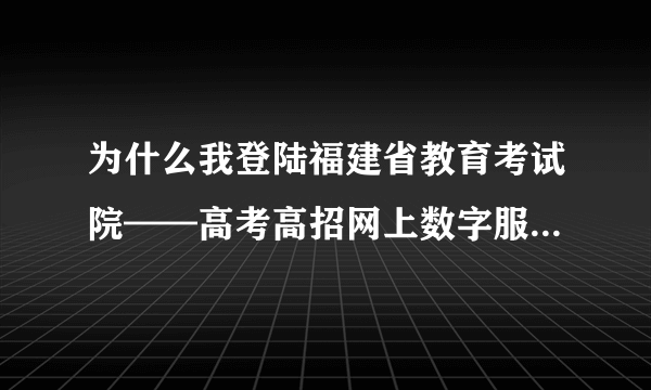 为什么我登陆福建省教育考试院——高考高招网上数字服务大厅输入账号和密码后进不去，然后会出现如下图片