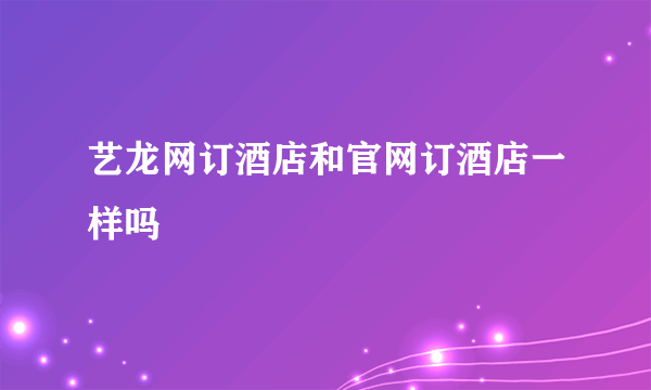 艺龙网订酒店和官网订酒店一样吗