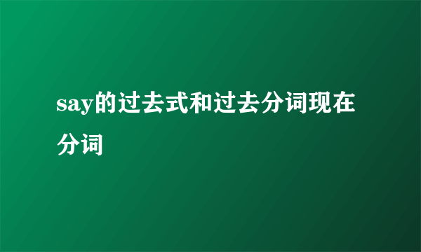 say的过去式和过去分词现在分词